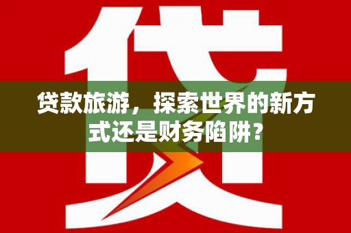 双桥贷款旅游，探索世界的新方式还是财务陷阱？